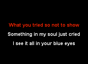 What you tried so not to show

Something in my soul just cried

I see it all in your blue eyes