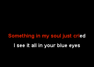 Something in my soul just cried

I see it all in your blue eyes