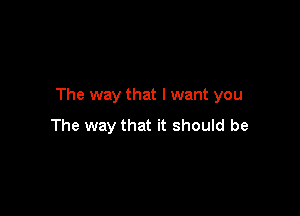 The way that I want you

The way that it should be