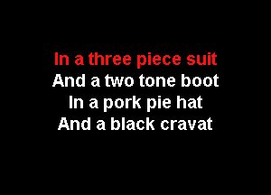 In a three piece suit
And a two tone boot

In a pork pie hat
And a black cravat