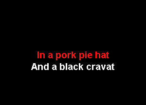 In a pork pie hat
And a black cravat