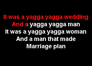 It was a yagga yagga wedding
And a yagga yagga man
It was a yagga yagga woman
And a man that made
Marriage plan