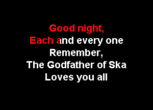 Good night,
Each and every one
Remember,

The Godfather of Ska
Loves you all