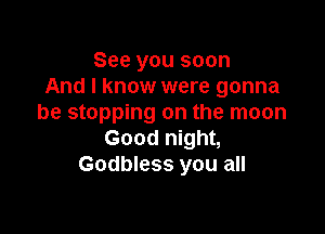 See you soon
And I know were gonna
be stopping on the moon

Good night,
Godbless you all