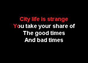 City life is strange
You take your share of

The good times
And bad times