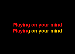 Playing on your mind

Playing on your mind