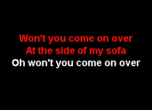 Won't you come on over
At the side of my sofa

0h won't you come on over