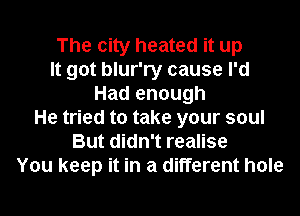 The city heated it up
It got blur'ry cause I'd
Had enough
He tried to take your soul
But didn't realise
You keep it in a different hole