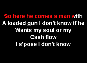 So here he comes a man with
A loaded gun I don't know if he
Wants my soul or my

Cash flow
I s'pose I don't know