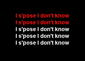 l s'pose I don't know
I s'pose I don't know
I s'pose I don't know

I s'pose I don't know
I s'pose I don't know