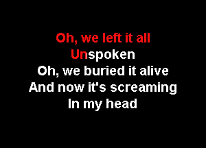 Oh, we left it all
Unspoken
Oh, we buried it alive

And now it's screaming
In my head