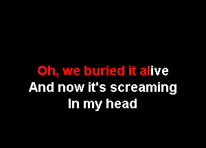 Oh, we buried it alive

And now it's screaming
In my head