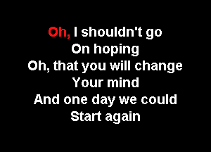 Oh, I shouldn't go
On hoping
Oh, that you will change

Your mind
And one day we could
Start again