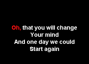 Oh, that you will change

Your mind
And one day we could
Start again