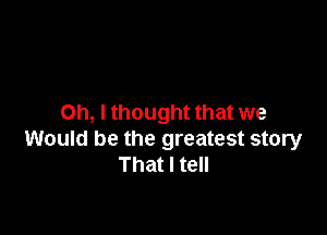 Oh, I thought that we

Would be the greatest story
That I tell