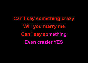 Can I say something crazy

Will you marry me
Can I say something
Even crazier YES