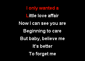 I only wanted a
Little love affair

Nowl can see you are

Beginning to care
But baby, believe me
It's better
To forget me