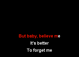 But baby, believe me
It's better
To forget me