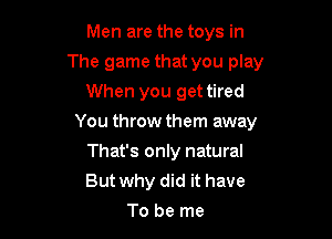 Men are the toys in
The game that you play
When you get tired

You throw them away

That's only natural
But why did it have
To be me