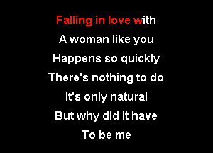 Falling in love with
A woman like you
Happens so quickly

There's nothing to do

It's only natural
But why did it have
To be me