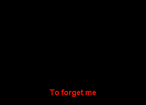 To forget me