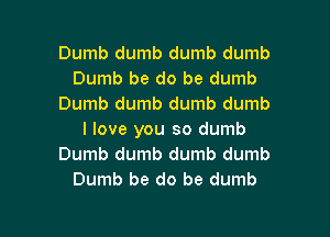 Dumb dumb dumb dumb
Dumb be do be dumb
Dumb dumb dumb dumb

I love you so dumb
Dumb dumb dumb dumb
Dumb be do be dumb