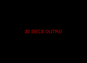 30 SECS OUTRO