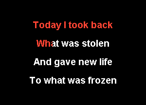 Today I took back

What was stolen
And gave new life

To what was frozen