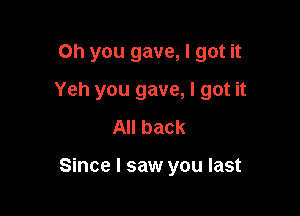 Oh you gave, I got it

Yeh you gave, I got it

All back

Since I saw you last