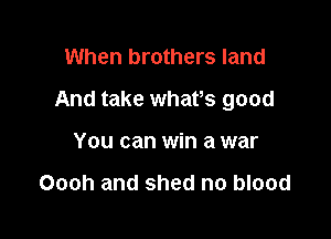 When brothers land

And take whafs good

You can win a war

Oooh and shed no blood