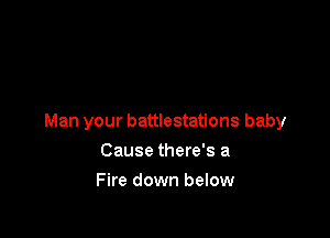 Man your battlestations baby

Cause there's a
Fire down below