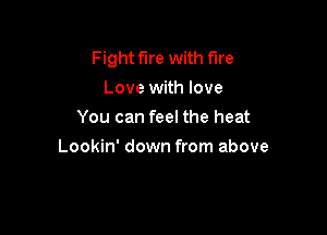 Fightf'lre with fire
Love with love
You can feel the heat

Lookin' down from above