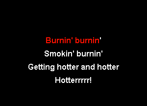 Burnin' burnin'

Smokin' burnin'
Getting hotter and hotter
Hotterrrrr!