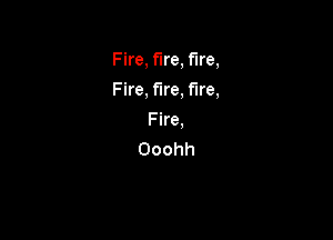 Fire, fire, fire,

Fire, fire, fire,

Fire,
Ooohh
