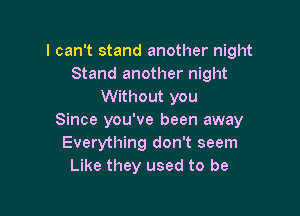 I can't stand another night
Stand another night
Without you

Since you've been away
Everything don't seem
Like they used to be