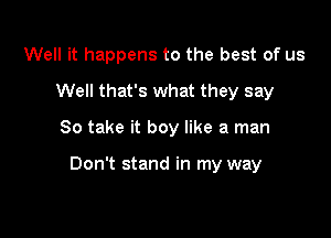 Well it happens to the best of us
Well that's what they say

So take it boy like a man

Don't stand in my way