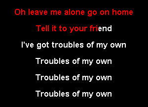 0h leave me alone go on home
Tell it to your friend
I've got troubles of my own
Troubles of my own

Troubles of my own

Troubles of my own