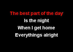 The best part of the day
Is the night

When I get home
Everythings alright