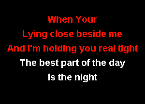 When Your
Lying close beside me
And I'm holding you real tight

The best part of the day
Is the night