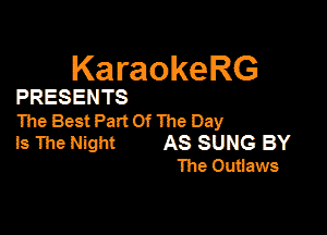 KaraokeRG

PRESENTS

ITIeBestPartOfmeDay

is The Night AS SUNG BY
The Outiaws
