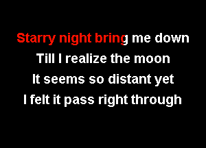 Starry night bring me down
Till I realize the moon
It seems so distant yet
I felt it pass right through