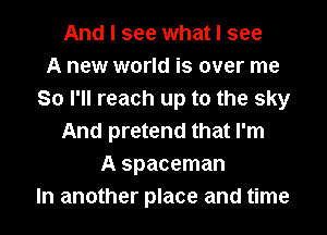 And I see what I see
A new world is over me
So I'll reach up to the sky
And pretend that I'm
A spaceman
In another place and time