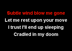 Subtle wind blow me gone
Let me rest upon your move
I trust I'll end up sleeping
Cradled in my doom