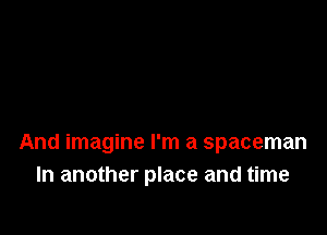 And imagine I'm a spaceman
In another place and time