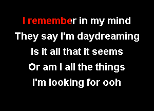 I remember in my mind
They say I'm daydreaming
Is it all that it seems
Or am I all the things
I'm looking for ooh

g