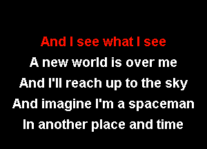 And I see what I see
A new world is over me
And I'll reach up to the sky
And imagine I'm a spaceman
In another place and time