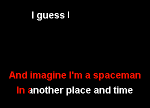 And imagine I'm a spaceman
In another place and time