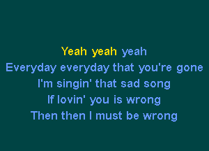 Yeah yeah yeah
Everyday everyday that you're gone

I'm singin' that sad song
If lovin' you is wrong
Then then I must be wrong