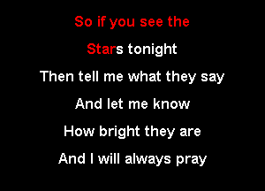 So if you see the

Stars tonight

Then tell me what they say

And let me know
How bright they are

And I will always pray