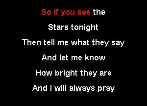 So if you see the

Stars tonight

Then tell me what they say

And let me know
How bright they are

And I will always pray